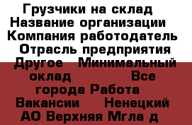 Грузчики на склад › Название организации ­ Компания-работодатель › Отрасль предприятия ­ Другое › Минимальный оклад ­ 25 000 - Все города Работа » Вакансии   . Ненецкий АО,Верхняя Мгла д.